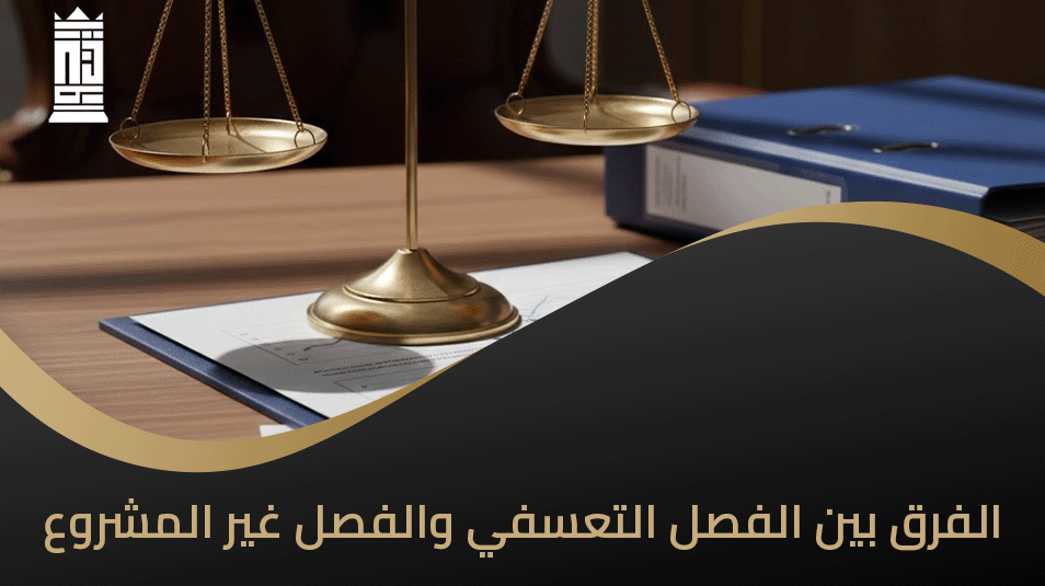 الفرق بين الفصل التعسفي والفصل غير المشروع